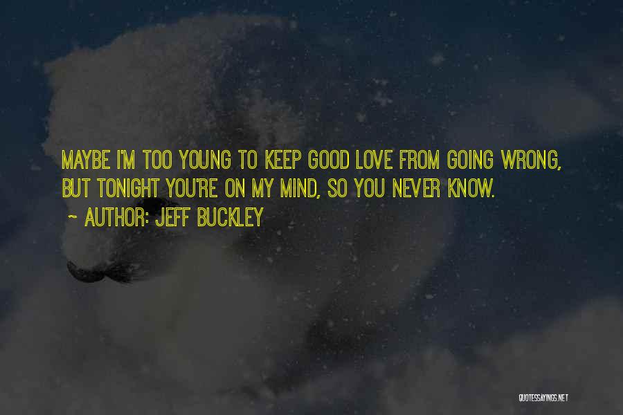 Jeff Buckley Quotes: Maybe I'm Too Young To Keep Good Love From Going Wrong, But Tonight You're On My Mind, So You Never