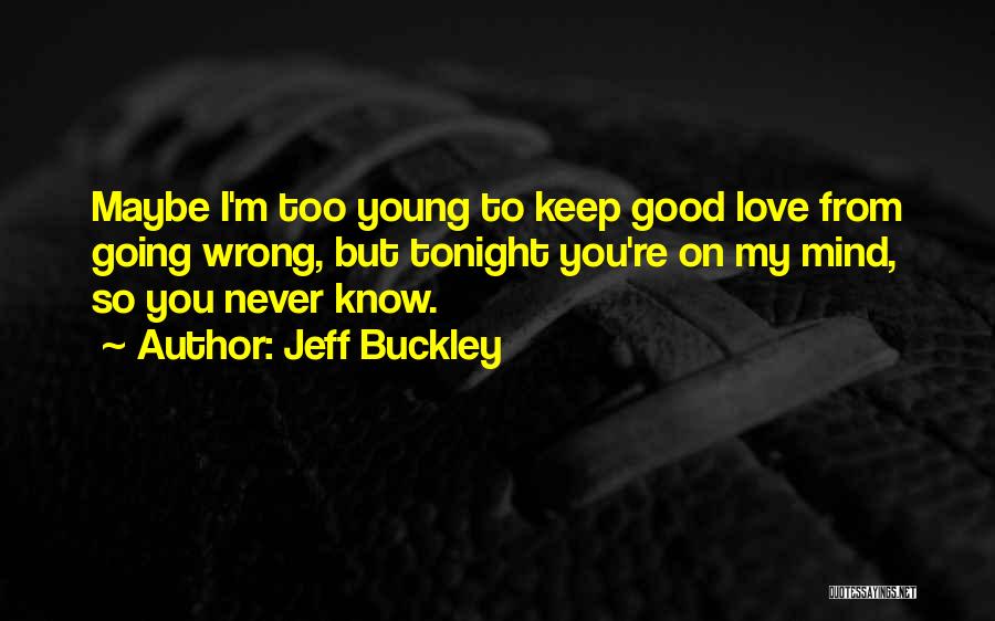 Jeff Buckley Quotes: Maybe I'm Too Young To Keep Good Love From Going Wrong, But Tonight You're On My Mind, So You Never