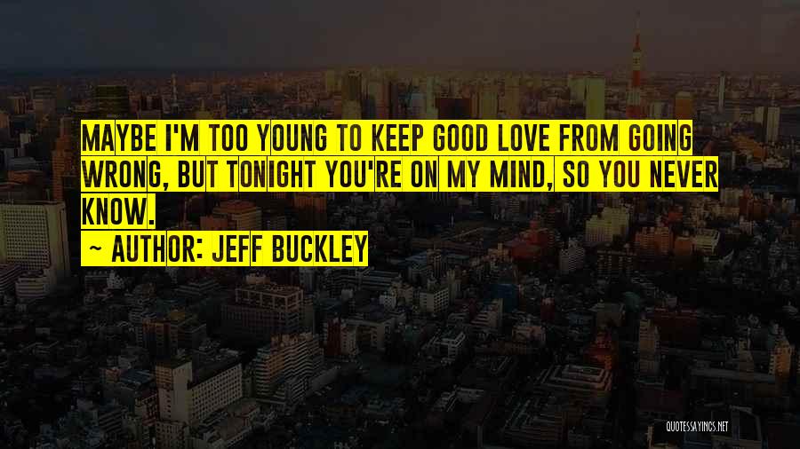 Jeff Buckley Quotes: Maybe I'm Too Young To Keep Good Love From Going Wrong, But Tonight You're On My Mind, So You Never