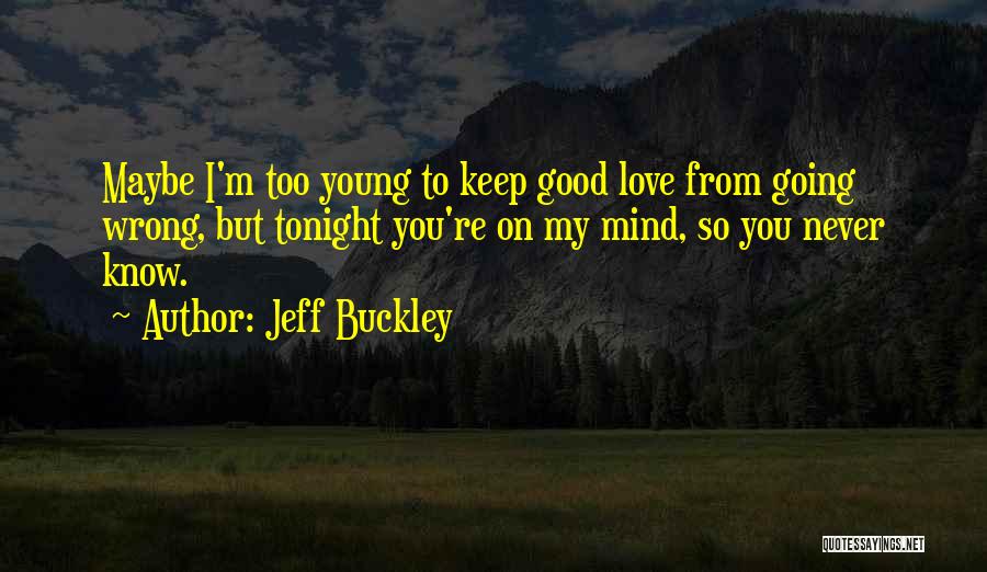 Jeff Buckley Quotes: Maybe I'm Too Young To Keep Good Love From Going Wrong, But Tonight You're On My Mind, So You Never