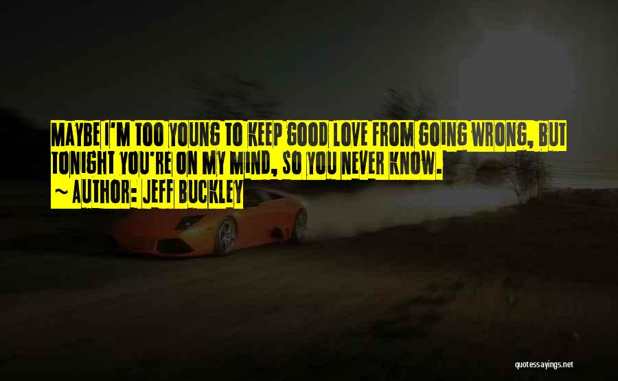 Jeff Buckley Quotes: Maybe I'm Too Young To Keep Good Love From Going Wrong, But Tonight You're On My Mind, So You Never