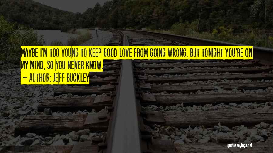 Jeff Buckley Quotes: Maybe I'm Too Young To Keep Good Love From Going Wrong, But Tonight You're On My Mind, So You Never
