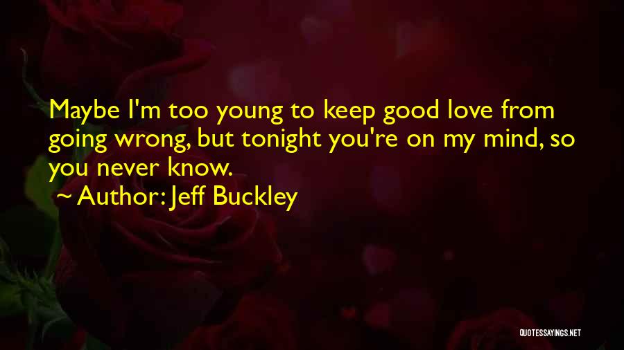 Jeff Buckley Quotes: Maybe I'm Too Young To Keep Good Love From Going Wrong, But Tonight You're On My Mind, So You Never