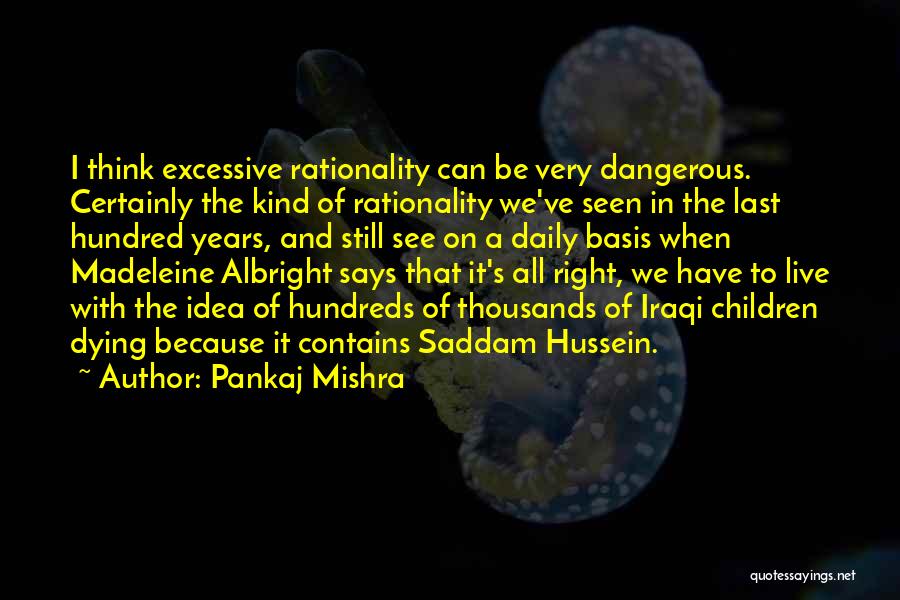 Pankaj Mishra Quotes: I Think Excessive Rationality Can Be Very Dangerous. Certainly The Kind Of Rationality We've Seen In The Last Hundred Years,