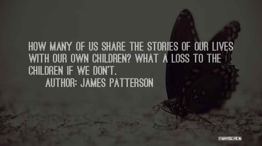 James Patterson Quotes: How Many Of Us Share The Stories Of Our Lives With Our Own Children? What A Loss To The Children