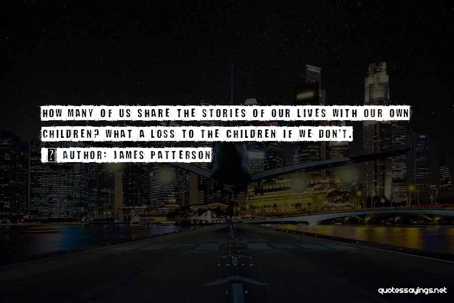 James Patterson Quotes: How Many Of Us Share The Stories Of Our Lives With Our Own Children? What A Loss To The Children
