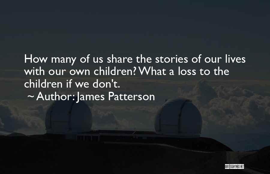 James Patterson Quotes: How Many Of Us Share The Stories Of Our Lives With Our Own Children? What A Loss To The Children