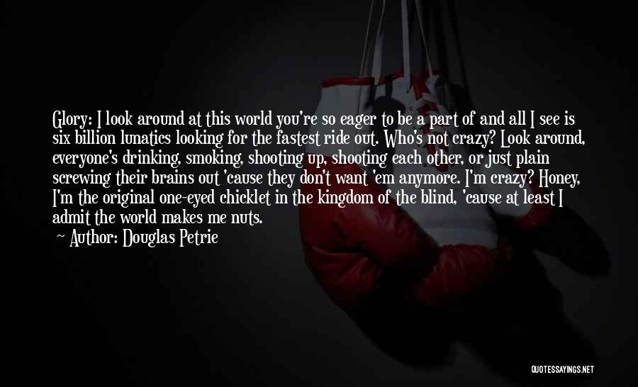 Douglas Petrie Quotes: Glory: I Look Around At This World You're So Eager To Be A Part Of And All I See Is