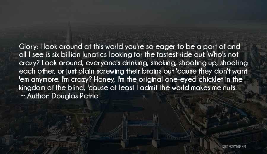 Douglas Petrie Quotes: Glory: I Look Around At This World You're So Eager To Be A Part Of And All I See Is