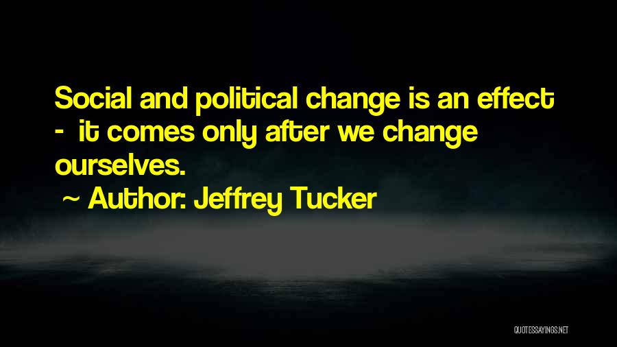 Jeffrey Tucker Quotes: Social And Political Change Is An Effect - It Comes Only After We Change Ourselves.