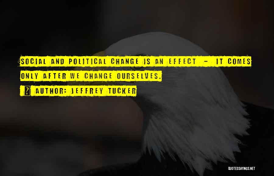 Jeffrey Tucker Quotes: Social And Political Change Is An Effect - It Comes Only After We Change Ourselves.