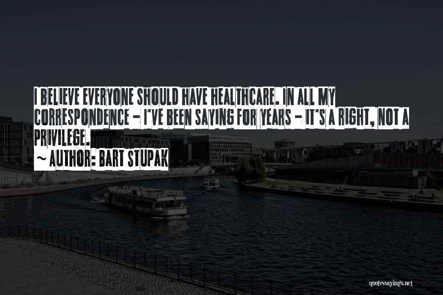 Bart Stupak Quotes: I Believe Everyone Should Have Healthcare. In All My Correspondence - I've Been Saying For Years - It's A Right,