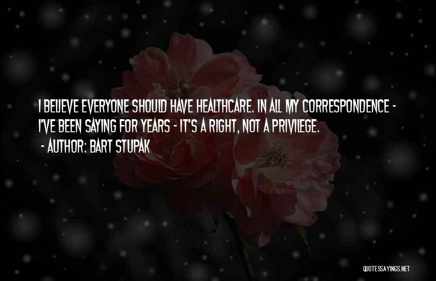 Bart Stupak Quotes: I Believe Everyone Should Have Healthcare. In All My Correspondence - I've Been Saying For Years - It's A Right,