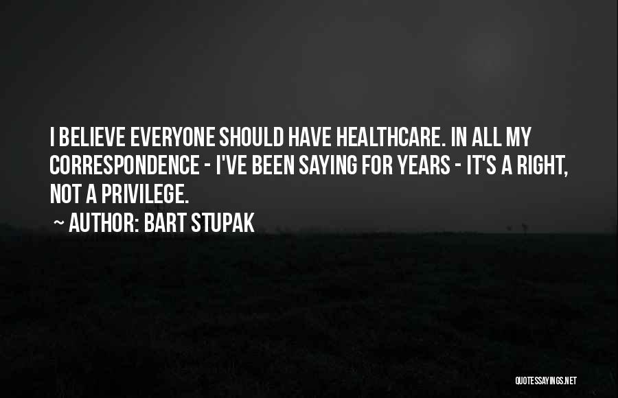 Bart Stupak Quotes: I Believe Everyone Should Have Healthcare. In All My Correspondence - I've Been Saying For Years - It's A Right,