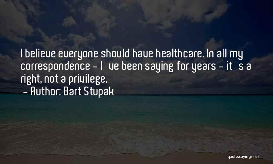 Bart Stupak Quotes: I Believe Everyone Should Have Healthcare. In All My Correspondence - I've Been Saying For Years - It's A Right,