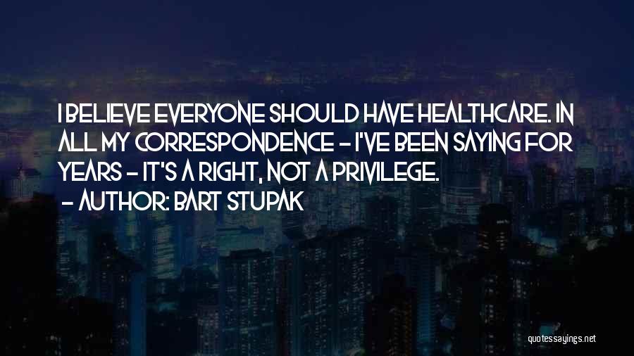 Bart Stupak Quotes: I Believe Everyone Should Have Healthcare. In All My Correspondence - I've Been Saying For Years - It's A Right,