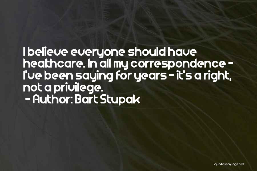 Bart Stupak Quotes: I Believe Everyone Should Have Healthcare. In All My Correspondence - I've Been Saying For Years - It's A Right,