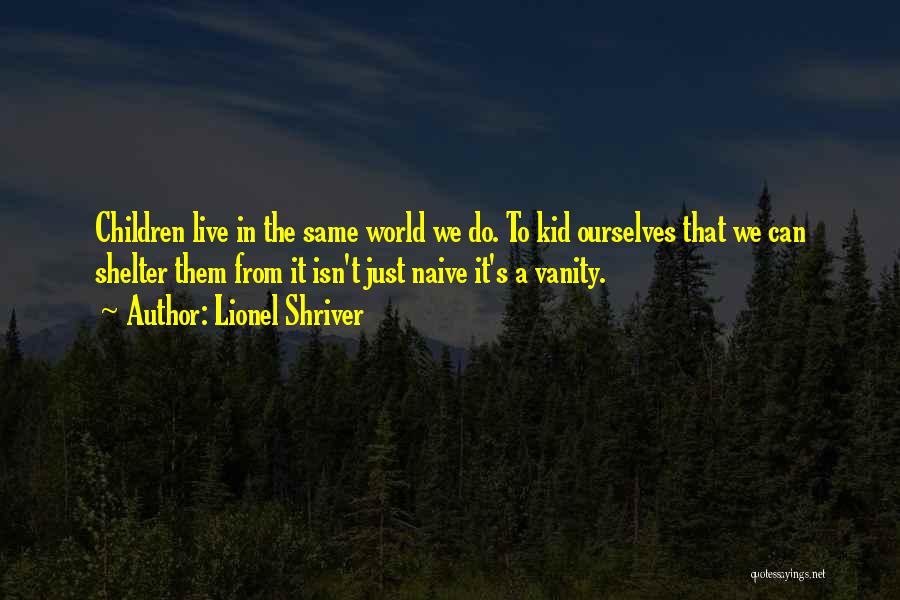 Lionel Shriver Quotes: Children Live In The Same World We Do. To Kid Ourselves That We Can Shelter Them From It Isn't Just