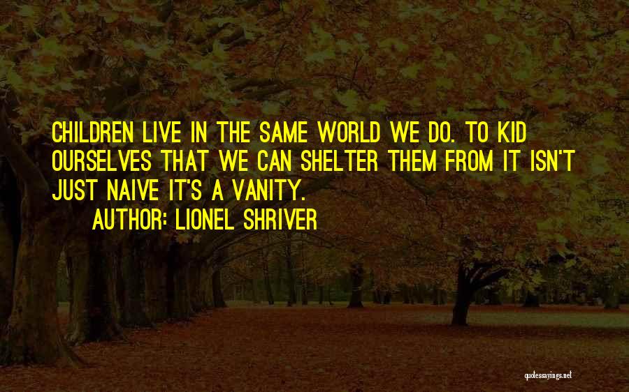 Lionel Shriver Quotes: Children Live In The Same World We Do. To Kid Ourselves That We Can Shelter Them From It Isn't Just