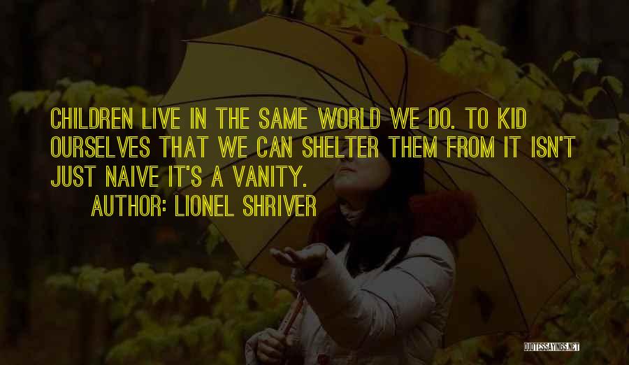 Lionel Shriver Quotes: Children Live In The Same World We Do. To Kid Ourselves That We Can Shelter Them From It Isn't Just