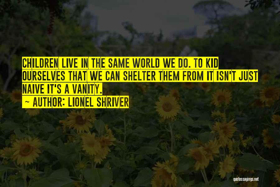 Lionel Shriver Quotes: Children Live In The Same World We Do. To Kid Ourselves That We Can Shelter Them From It Isn't Just