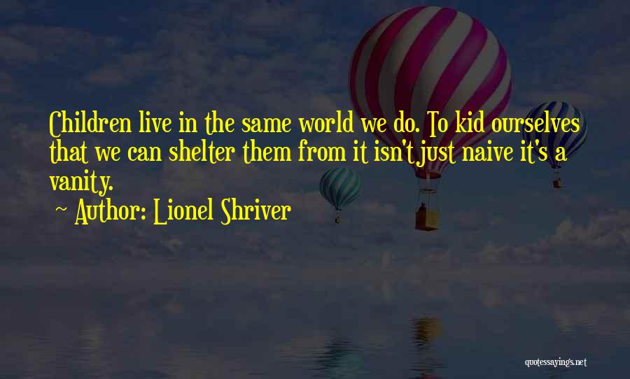Lionel Shriver Quotes: Children Live In The Same World We Do. To Kid Ourselves That We Can Shelter Them From It Isn't Just