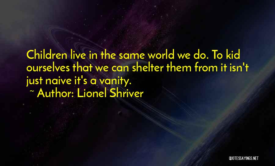 Lionel Shriver Quotes: Children Live In The Same World We Do. To Kid Ourselves That We Can Shelter Them From It Isn't Just