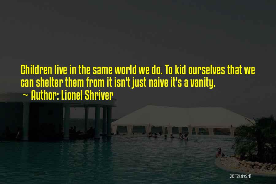 Lionel Shriver Quotes: Children Live In The Same World We Do. To Kid Ourselves That We Can Shelter Them From It Isn't Just