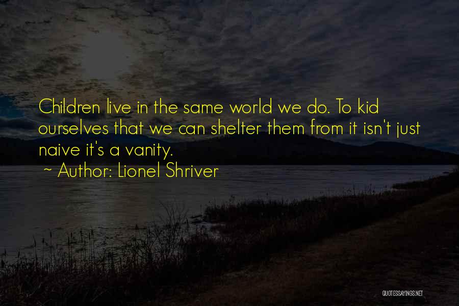 Lionel Shriver Quotes: Children Live In The Same World We Do. To Kid Ourselves That We Can Shelter Them From It Isn't Just