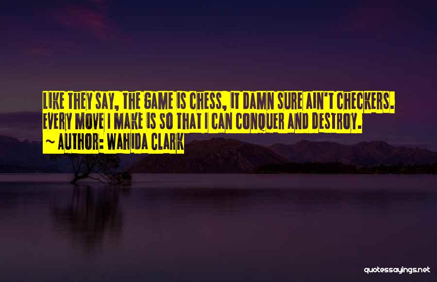 Wahida Clark Quotes: Like They Say, The Game Is Chess, It Damn Sure Ain't Checkers. Every Move I Make Is So That I
