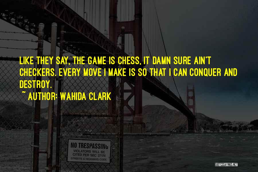 Wahida Clark Quotes: Like They Say, The Game Is Chess, It Damn Sure Ain't Checkers. Every Move I Make Is So That I