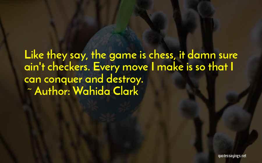 Wahida Clark Quotes: Like They Say, The Game Is Chess, It Damn Sure Ain't Checkers. Every Move I Make Is So That I