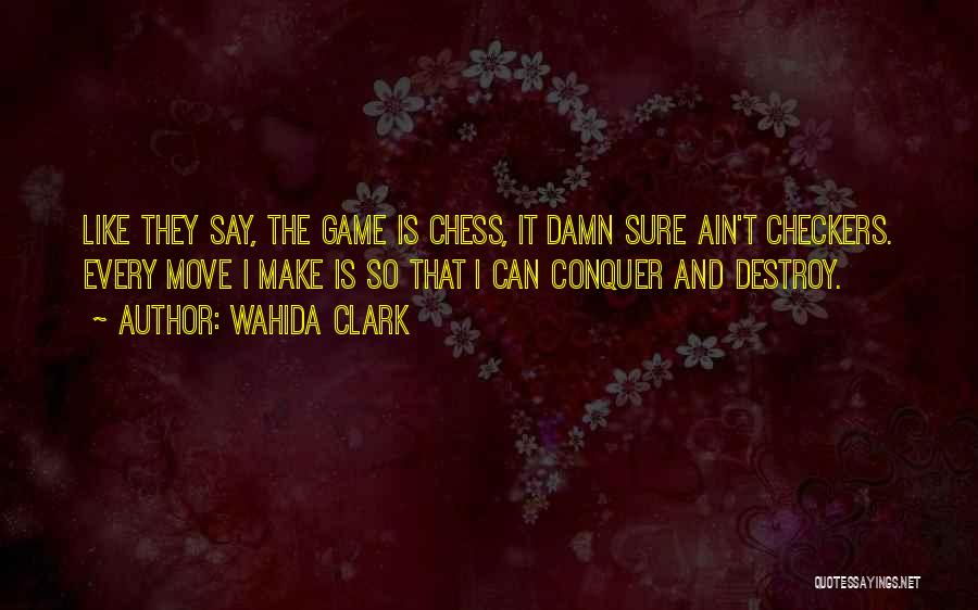 Wahida Clark Quotes: Like They Say, The Game Is Chess, It Damn Sure Ain't Checkers. Every Move I Make Is So That I