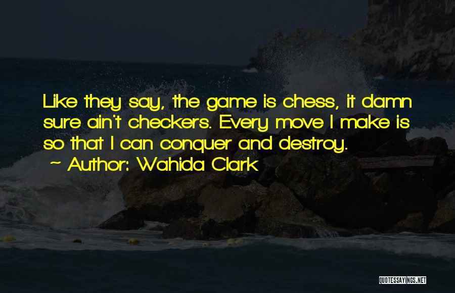 Wahida Clark Quotes: Like They Say, The Game Is Chess, It Damn Sure Ain't Checkers. Every Move I Make Is So That I