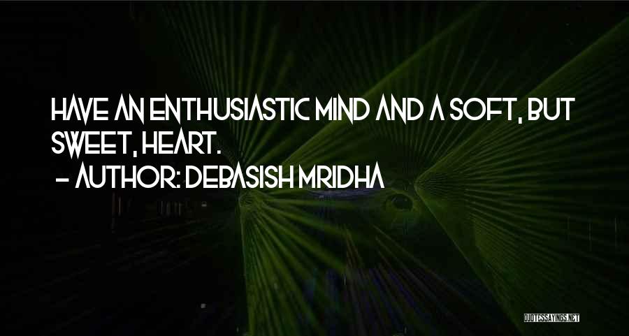 Debasish Mridha Quotes: Have An Enthusiastic Mind And A Soft, But Sweet, Heart.