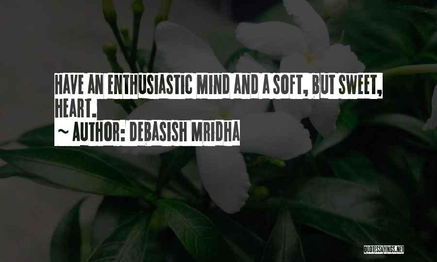 Debasish Mridha Quotes: Have An Enthusiastic Mind And A Soft, But Sweet, Heart.