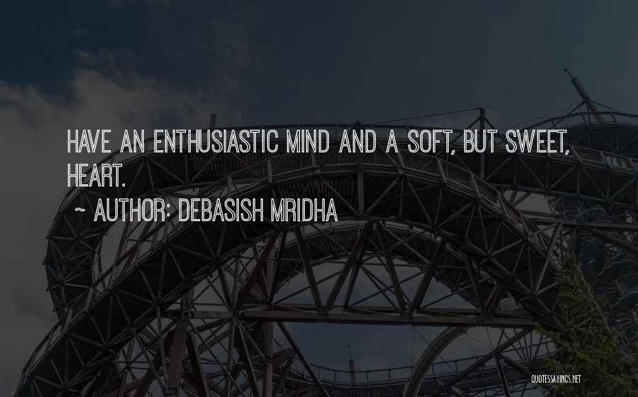 Debasish Mridha Quotes: Have An Enthusiastic Mind And A Soft, But Sweet, Heart.