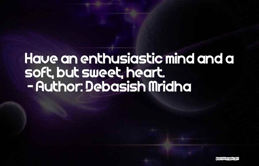 Debasish Mridha Quotes: Have An Enthusiastic Mind And A Soft, But Sweet, Heart.