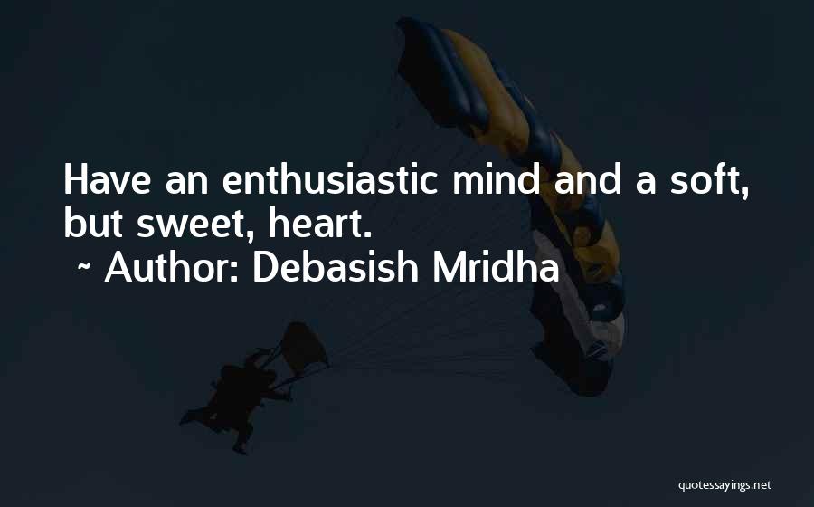 Debasish Mridha Quotes: Have An Enthusiastic Mind And A Soft, But Sweet, Heart.