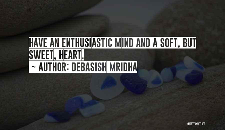 Debasish Mridha Quotes: Have An Enthusiastic Mind And A Soft, But Sweet, Heart.