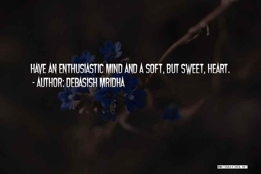Debasish Mridha Quotes: Have An Enthusiastic Mind And A Soft, But Sweet, Heart.
