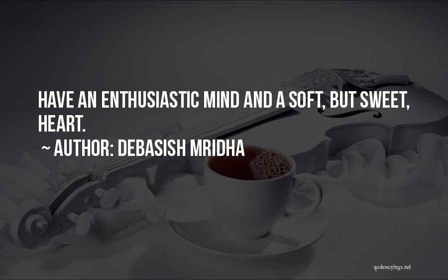 Debasish Mridha Quotes: Have An Enthusiastic Mind And A Soft, But Sweet, Heart.