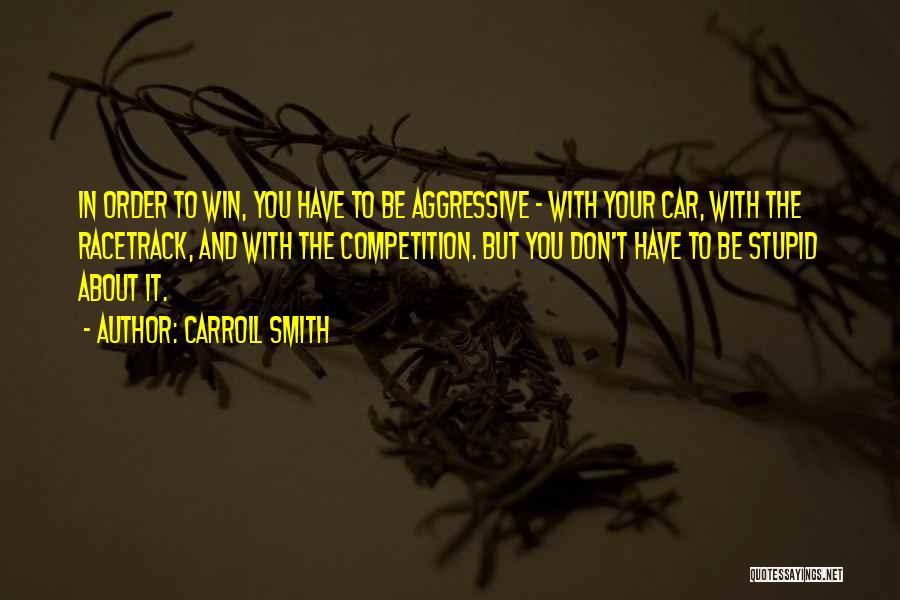 Carroll Smith Quotes: In Order To Win, You Have To Be Aggressive - With Your Car, With The Racetrack, And With The Competition.