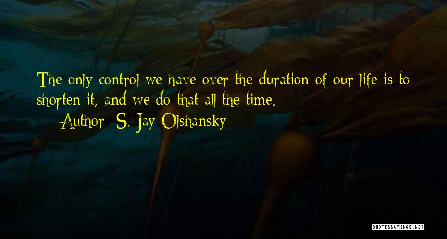 S. Jay Olshansky Quotes: The Only Control We Have Over The Duration Of Our Life Is To Shorten It, And We Do That All