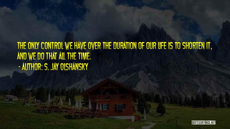 S. Jay Olshansky Quotes: The Only Control We Have Over The Duration Of Our Life Is To Shorten It, And We Do That All