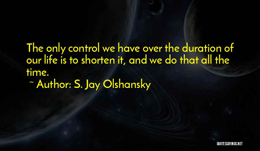 S. Jay Olshansky Quotes: The Only Control We Have Over The Duration Of Our Life Is To Shorten It, And We Do That All