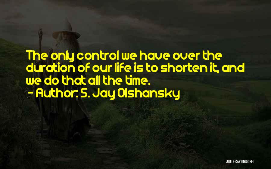 S. Jay Olshansky Quotes: The Only Control We Have Over The Duration Of Our Life Is To Shorten It, And We Do That All