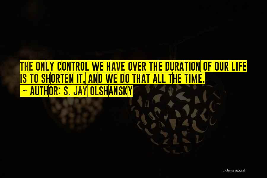 S. Jay Olshansky Quotes: The Only Control We Have Over The Duration Of Our Life Is To Shorten It, And We Do That All