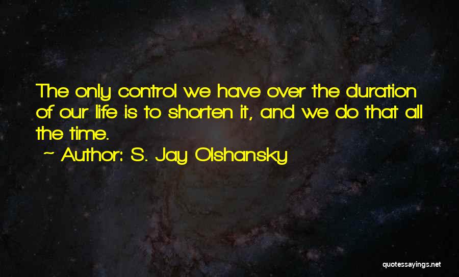 S. Jay Olshansky Quotes: The Only Control We Have Over The Duration Of Our Life Is To Shorten It, And We Do That All