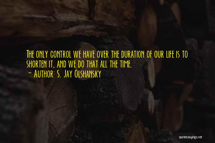 S. Jay Olshansky Quotes: The Only Control We Have Over The Duration Of Our Life Is To Shorten It, And We Do That All